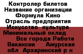 Контролер билетов › Название организации ­ Формула Кино › Отрасль предприятия ­ Искусство, культура › Минимальный оклад ­ 13 000 - Все города Работа » Вакансии   . Амурская обл.,Архаринский р-н